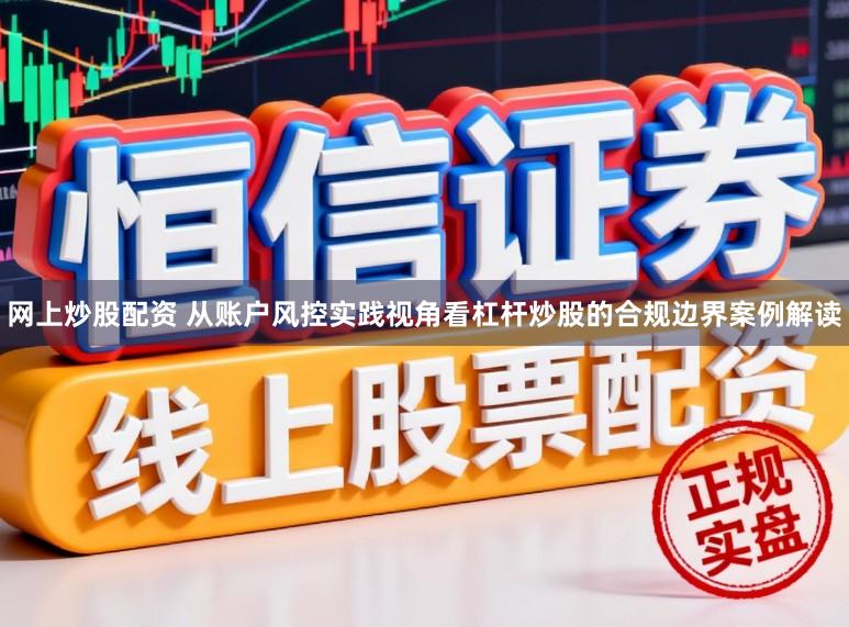 网上炒股配资 从账户风控实践视角看杠杆炒股的合规边界案例解读