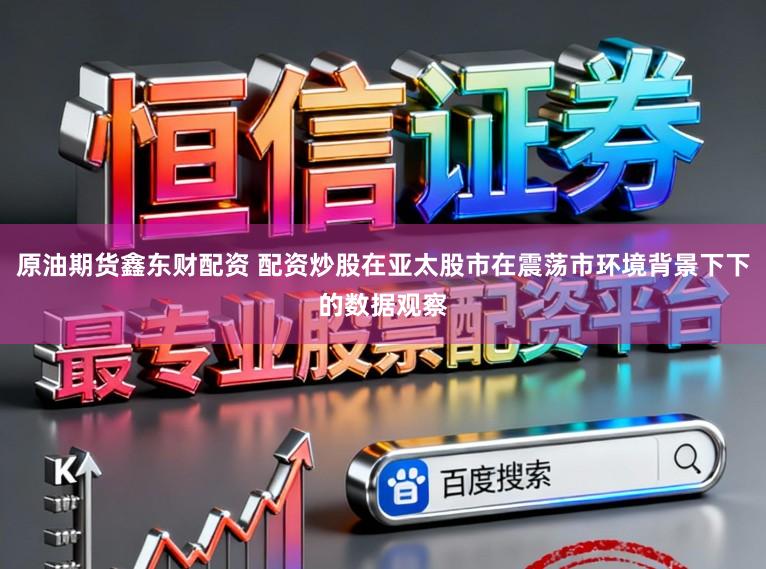 原油期货鑫东财配资 配资炒股在亚太股市在震荡市环境背景下下的数据观察