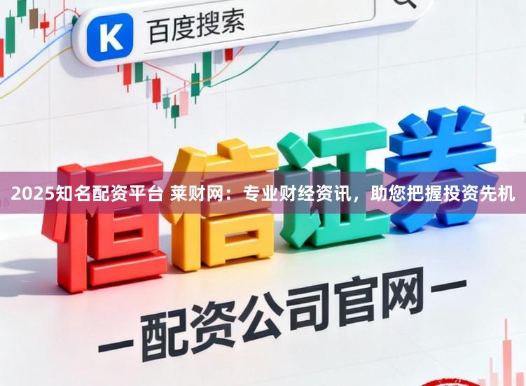 2025知名配资平台 莱财网：专业财经资讯，助您把握投资先机