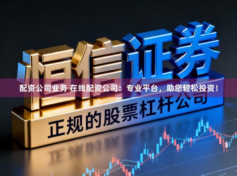 配资公司业务 在线配资公司：专业平台，助您轻松投资！