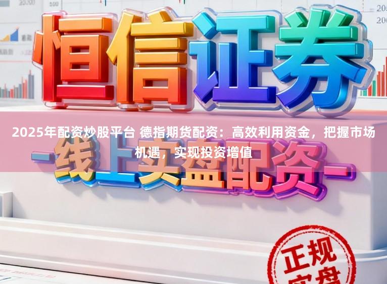 2025年配资炒股平台 德指期货配资：高效利用资金，把握市场机遇，实现投资增值