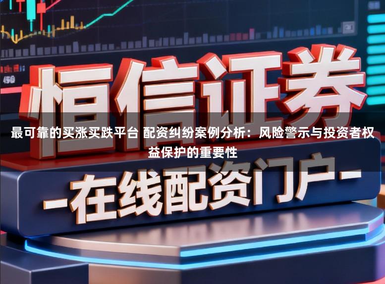 最可靠的买涨买跌平台 配资纠纷案例分析：风险警示与投资者权益保护的重要性