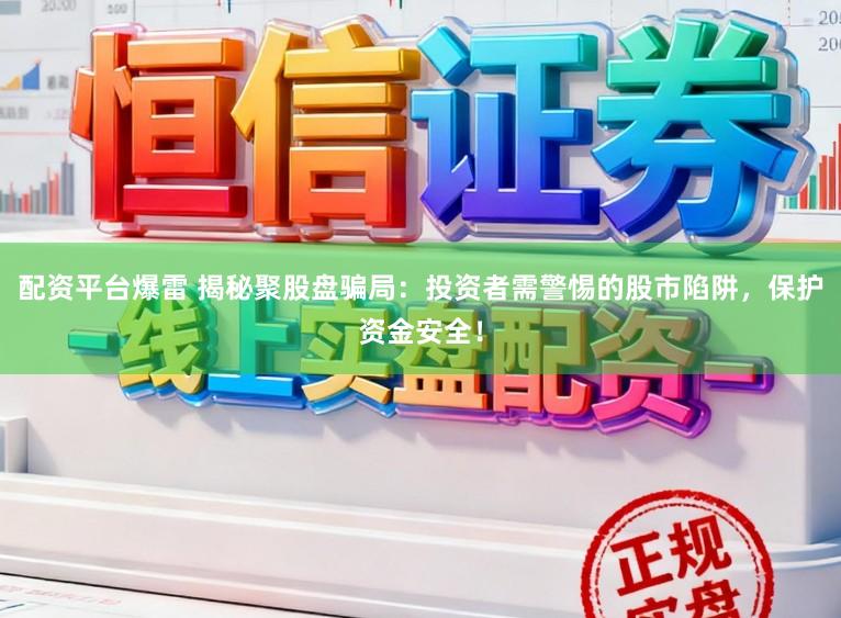 配资平台爆雷 揭秘聚股盘骗局：投资者需警惕的股市陷阱，保护资金安全！