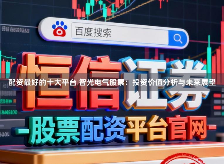 配资最好的十大平台 智光电气股票：投资价值分析与未来展望