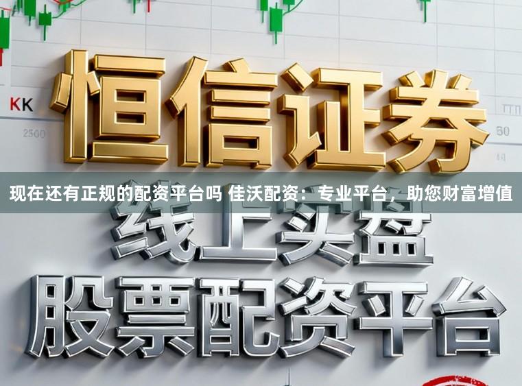 现在还有正规的配资平台吗 佳沃配资：专业平台，助您财富增值