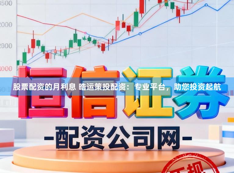 股票配资的月利息 晧运策投配资：专业平台，助您投资起航