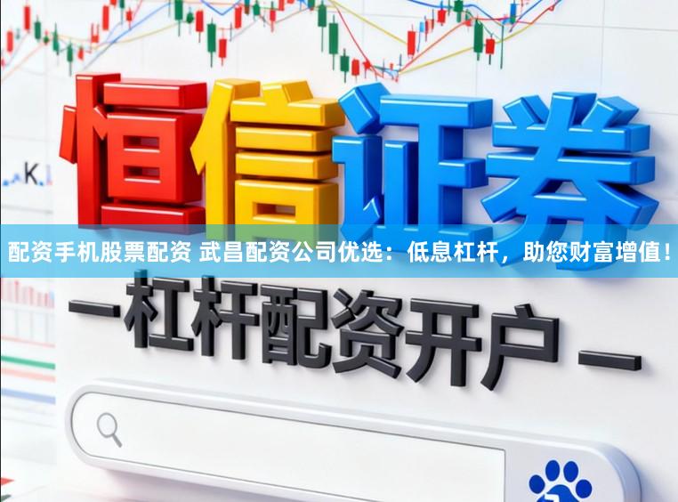 配资手机股票配资 武昌配资公司优选：低息杠杆，助您财富增值！