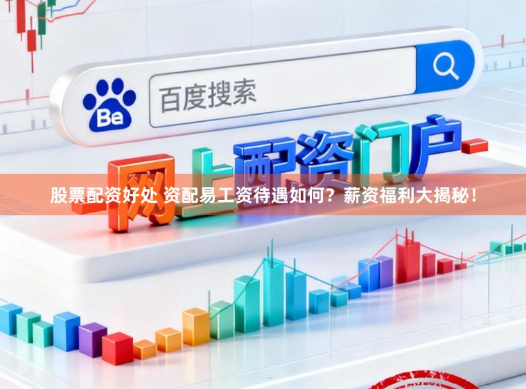 股票配资好处 资配易工资待遇如何？薪资福利大揭秘！