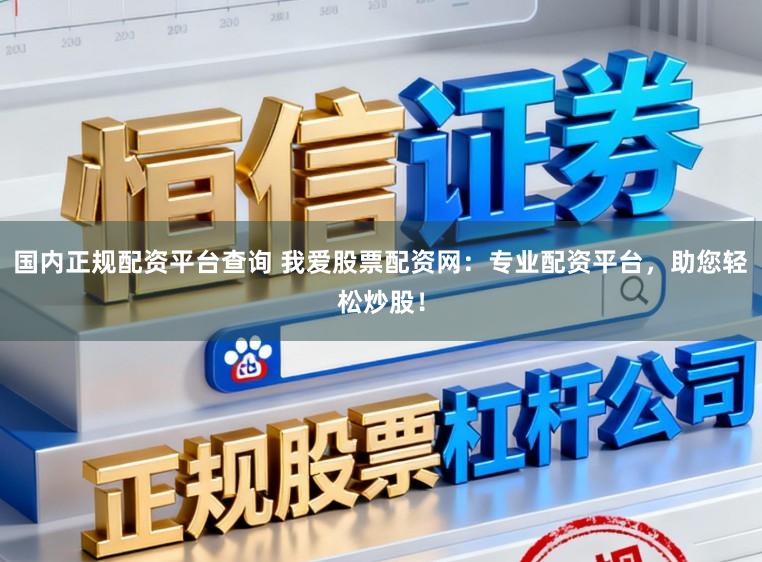 国内正规配资平台查询 我爱股票配资网：专业配资平台，助您轻松炒股！