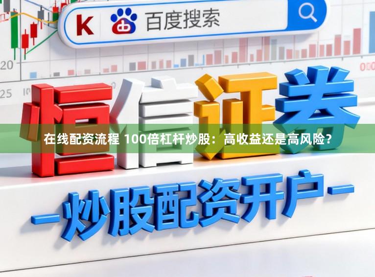 在线配资流程 100倍杠杆炒股：高收益还是高风险？