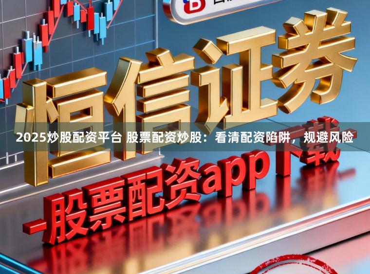 2025炒股配资平台 股票配资炒股：看清配资陷阱，规避风险