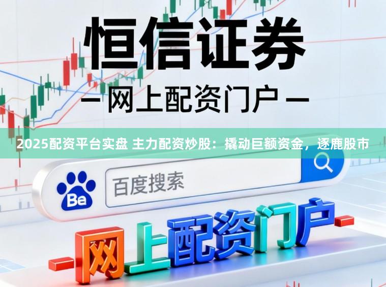 2025配资平台实盘 主力配资炒股：撬动巨额资金，逐鹿股市