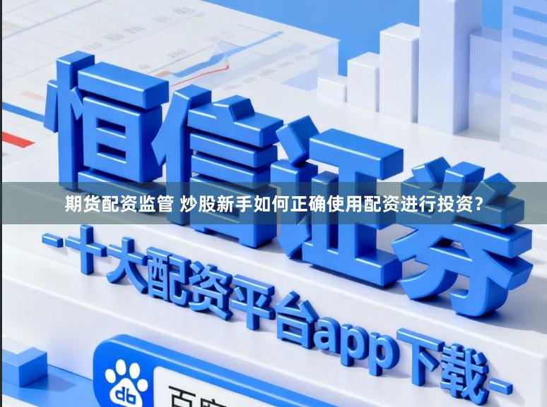 期货配资监管 炒股新手如何正确使用配资进行投资？