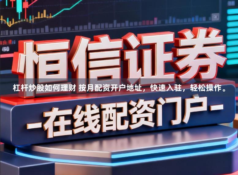 杠杆炒股如何理财 按月配资开户地址，快速入驻，轻松操作。
