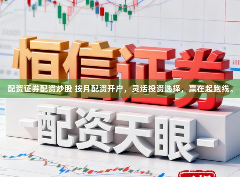 配资证券配资炒股 按月配资开户，灵活投资选择，赢在起跑线。