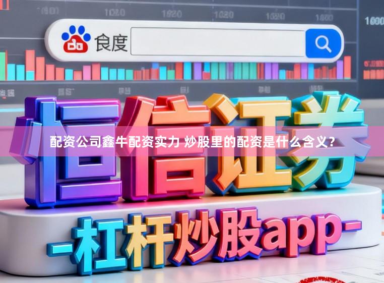 配资公司鑫牛配资实力 炒股里的配资是什么含义？