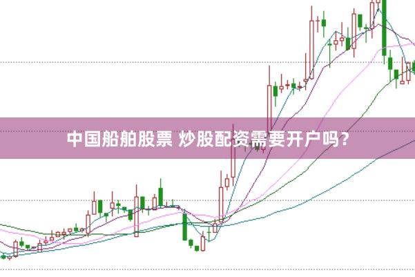 中国船舶股票 炒股配资需要开户吗？