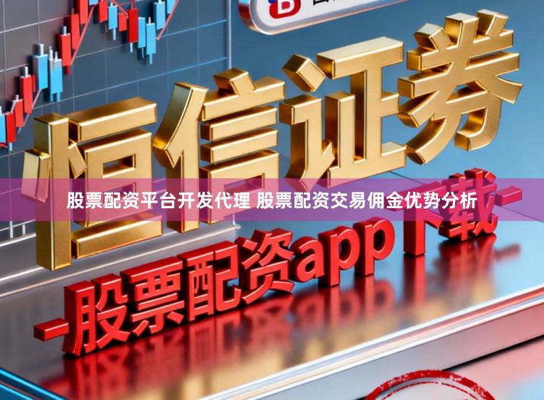 股票配资平台开发代理 股票配资交易佣金优势分析