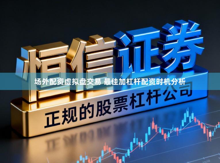 场外配资虚拟盘交易 最佳加杠杆配资时机分析