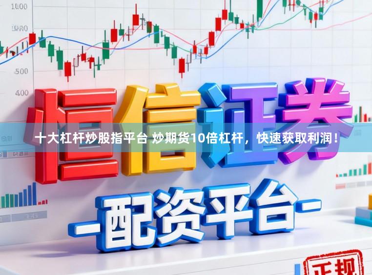 十大杠杆炒股指平台 炒期货10倍杠杆，快速获取利润！