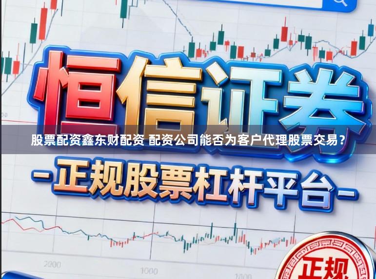 股票配资鑫东财配资 配资公司能否为客户代理股票交易？