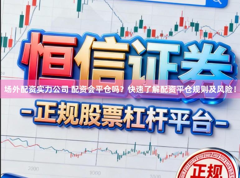 场外配资实力公司 配资会平仓吗？快速了解配资平仓规则及风险！