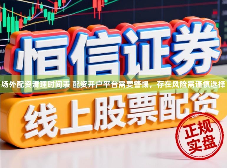 场外配资清理时间表 配资开户平台需要警惕，存在风险需谨慎选择