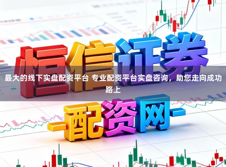最大的线下实盘配资平台 专业配资平台实盘咨询，助您走向成功路上