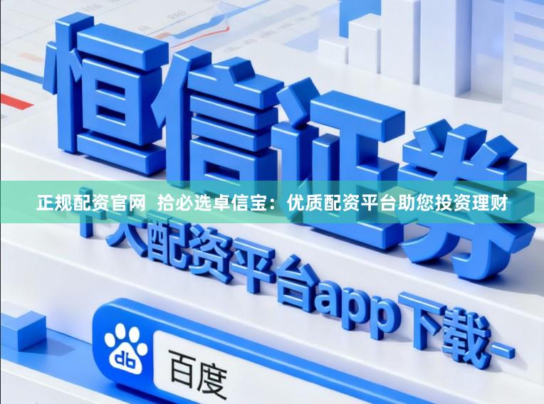 正规配资官网  拾必选卓信宝：优质配资平台助您投资理财
