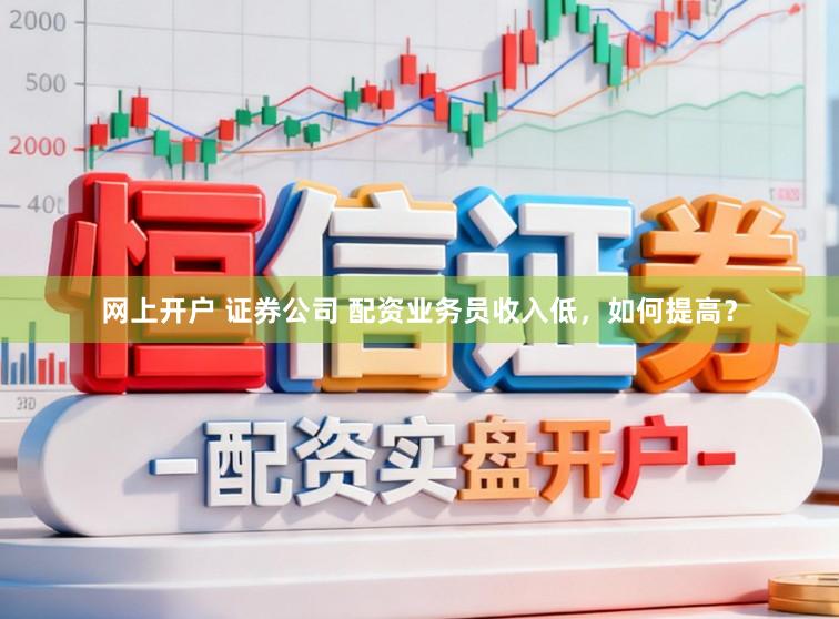 网上开户 证券公司 配资业务员收入低，如何提高？