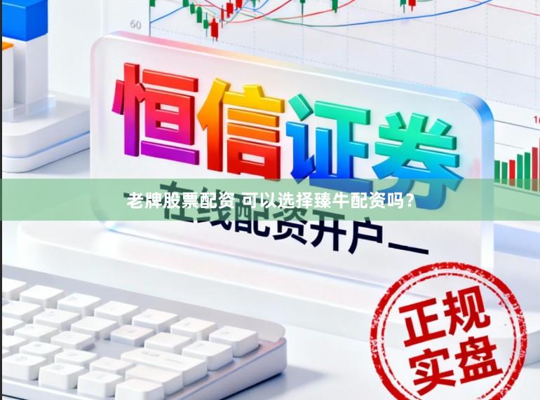 老牌股票配资 可以选择臻牛配资吗？