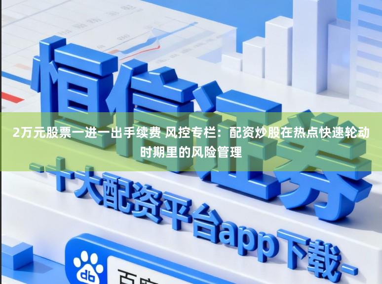 2万元股票一进一出手续费 风控专栏：配资炒股在热点快速轮动时期里的风险管理