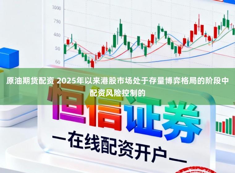 原油期货配资 2025年以来港股市场处于存量博弈格局的阶段中配资风险控制的