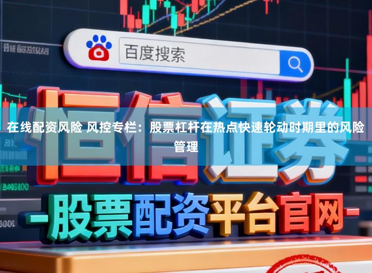 在线配资风险 风控专栏:股票杠杆在热点快速轮动时期里的风险管理