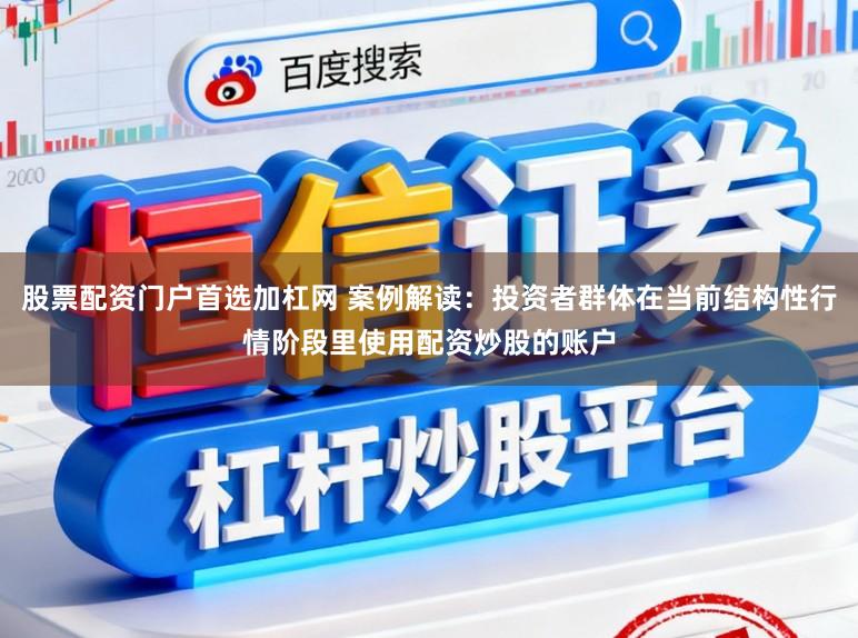股票配资门户首选加杠网 案例解读：投资者群体在当前结构性行情阶段里使用配资炒股的账户