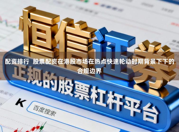 配资排行 股票配资在港股市场在热点快速轮动时期背景下下的合规边界