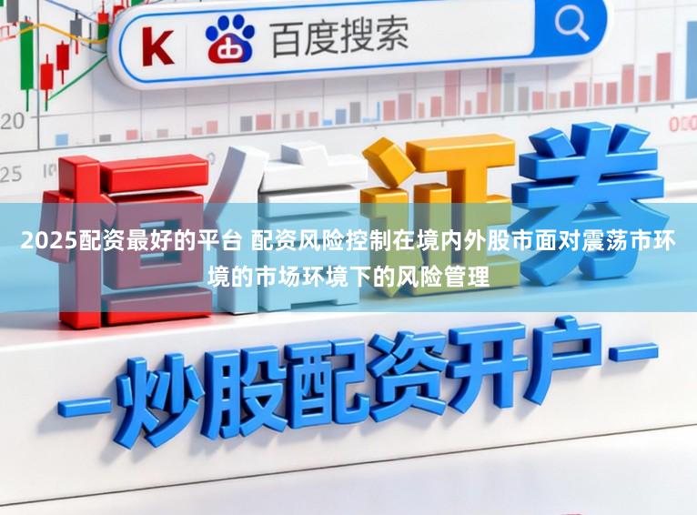 2025配资最好的平台 配资风险控制在境内外股市面对震荡市环境的市场环境下的风险管理