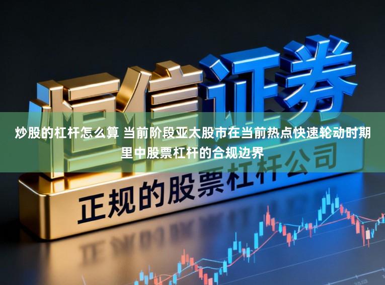 炒股的杠杆怎么算 当前阶段亚太股市在当前热点快速轮动时期里中股票杠杆的合规边界