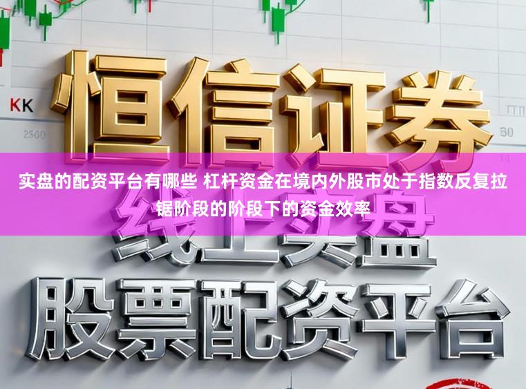 实盘的配资平台有哪些 杠杆资金在境内外股市处于指数反复拉锯阶段的阶段下的资金效率