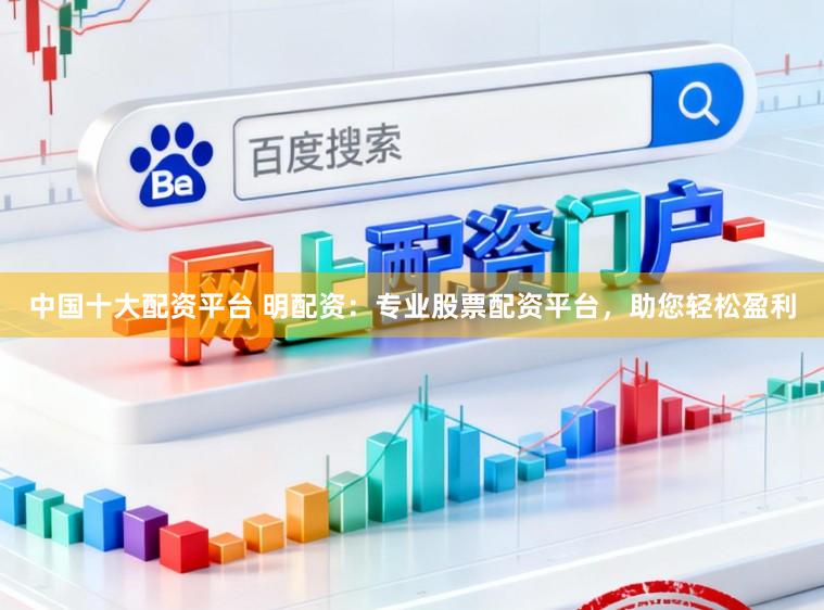 中国十大配资平台 明配资：专业股票配资平台，助您轻松盈利