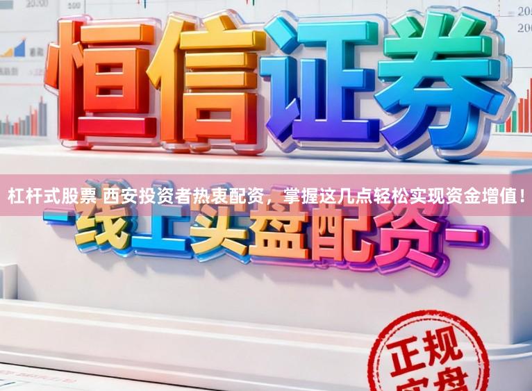 杠杆式股票 西安投资者热衷配资，掌握这几点轻松实现资金增值！