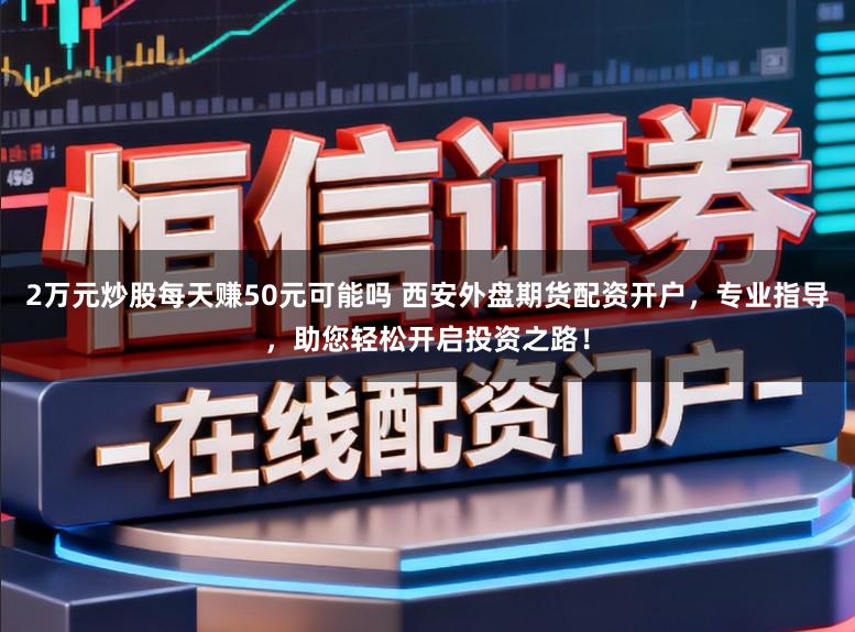 2万元炒股每天赚50元可能吗 西安外盘期货配资开户，专业指导，助您轻松开启投资之路！