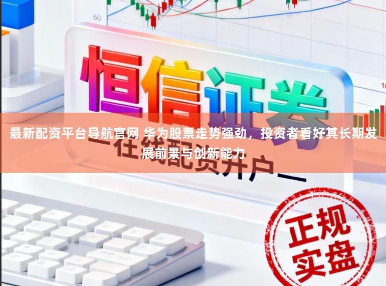 最新配资平台导航官网 华为股票走势强劲，投资者看好其长期发展前景与创新能力